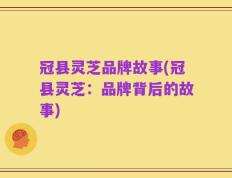 冠县灵芝品牌故事(冠县灵芝：品牌背后的故事)