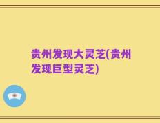 贵州发现大灵芝(贵州发现巨型灵芝)