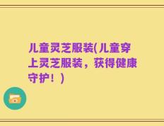 儿童灵芝服装(儿童穿上灵芝服装，获得健康守护！)