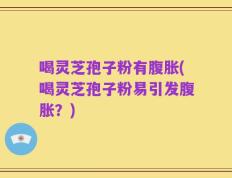 喝灵芝孢子粉有腹胀(喝灵芝孢子粉易引发腹胀？)