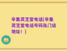 辛集灵芝堂电话(辛集灵芝堂电话号码及门店地址！)