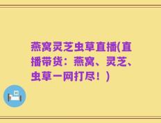 燕窝灵芝虫草直播(直播带货：燕窝、灵芝、虫草一网打尽！)