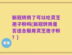 新冠转阴了可以吃灵芝孢子粉吗(新冠转阴是否适合服用灵芝孢子粉？)