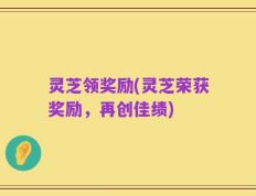 灵芝领奖励(灵芝荣获奖励，再创佳绩)