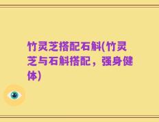 竹灵芝搭配石斛(竹灵芝与石斛搭配，强身健体)