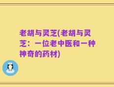 老胡与灵芝(老胡与灵芝：一位老中医和一种神奇的药材)