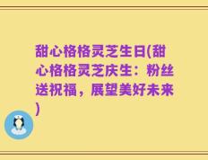 甜心格格灵芝生日(甜心格格灵芝庆生：粉丝送祝福，展望美好未来)