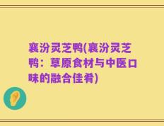 襄汾灵芝鸭(襄汾灵芝鸭：草原食材与中医口味的融合佳肴)