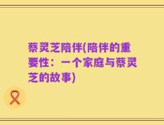 蔡灵芝陪伴(陪伴的重要性：一个家庭与蔡灵芝的故事)