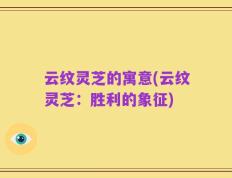 云纹灵芝的寓意(云纹灵芝：胜利的象征)