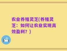 农业养殖灵芝(养殖灵芝：如何让农业实现高效盈利？)