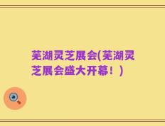 芜湖灵芝展会(芜湖灵芝展会盛大开幕！)