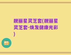 靓丽星灵芝套(靓丽星灵芝套-焕发健康光彩)