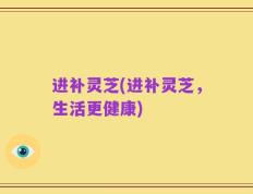 进补灵芝(进补灵芝，生活更健康)