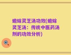 蟾蜍灵芝汤功效(蟾蜍灵芝汤：传统中医药汤剂的功效分析)