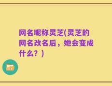网名昵称灵芝(灵芝的网名改名后，她会变成什么？)