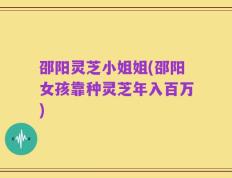 邵阳灵芝小姐姐(邵阳女孩靠种灵芝年入百万)