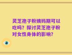 灵芝孢子粉姨妈期可以吃吗？探讨灵芝孢子粉对女性身体的影响？