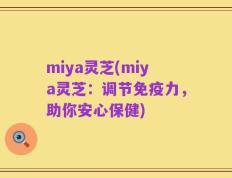 miya灵芝(miya灵芝：调节免疫力，助你安心保健)