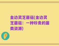 金边灵芝菌菇(金边灵芝菌菇：一种珍贵的菌类资源)