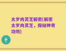 太岁肉灵芝解密(解密太岁肉灵芝，探秘神奇功效)