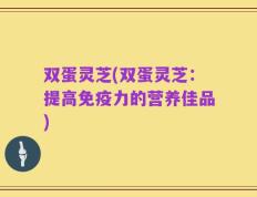 双蛋灵芝(双蛋灵芝：提高免疫力的营养佳品)
