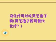 没化疗可以吃灵芝孢子粉(灵芝孢子粉可替代化疗？)