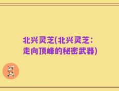 北兴灵芝(北兴灵芝：走向顶峰的秘密武器)
