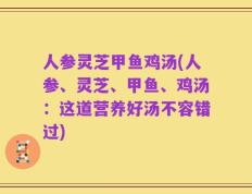 人参灵芝甲鱼鸡汤(人参、灵芝、甲鱼、鸡汤：这道营养好汤不容错过)