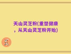 天山灵芝粉(重塑健康，从天山灵芝粉开始)