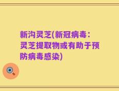 新沟灵芝(新冠病毒：灵芝提取物或有助于预防病毒感染)
