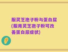 服灵芝孢子粉与蛋白尿(服用灵芝孢子粉可改善蛋白尿症状)