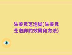 生姜灵芝泡脚(生姜灵芝泡脚的效果和方法)