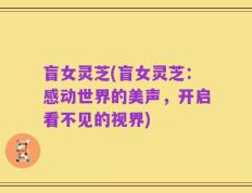 盲女灵芝(盲女灵芝：感动世界的美声，开启看不见的视界)