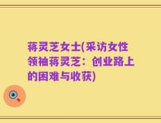 蒋灵芝女士(采访女性领袖蒋灵芝：创业路上的困难与收获)
