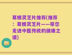 葛根灵芝片推荐(推荐：葛根灵芝片——带您走进中医传统的健康之道)