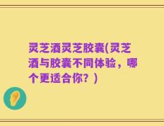 灵芝酒灵芝胶囊(灵芝酒与胶囊不同体验，哪个更适合你？)