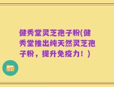 健秀堂灵芝孢子粉(健秀堂推出纯天然灵芝孢子粉，提升免疫力！)