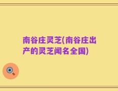 南谷庄灵芝(南谷庄出产的灵芝闻名全国)