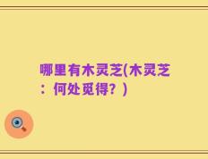 哪里有木灵芝(木灵芝：何处觅得？)