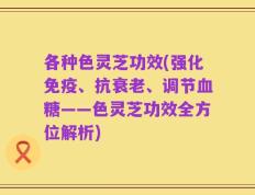 各种色灵芝功效(强化免疫、抗衰老、调节血糖——色灵芝功效全方位解析)