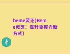 beme灵芝(Beme灵芝：提升免疫力新方式)