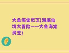 大鱼海棠灵芝(海底仙境大冒险——大鱼海棠灵芝)