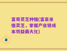 富哥灵芝种植(富豪亲植灵芝，掌握产业链成本效益最大化)
