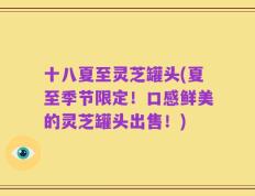 十八夏至灵芝罐头(夏至季节限定！口感鲜美的灵芝罐头出售！)