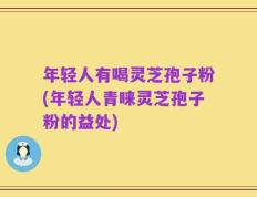 年轻人有喝灵芝孢子粉(年轻人青睐灵芝孢子粉的益处)