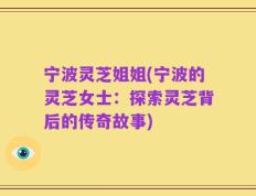 宁波灵芝姐姐(宁波的灵芝女士：探索灵芝背后的传奇故事)