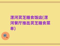 漯河灵芝膳食饭店(漯河餐厅推出灵芝膳食菜单)