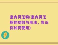 室内灵芝粉(室内灵芝粉的功效与用法，告诉你如何使用)
