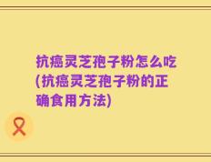 抗癌灵芝孢子粉怎么吃(抗癌灵芝孢子粉的正确食用方法)